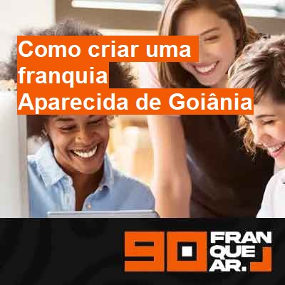 Como criar uma franquia-em-aparecida-de-goiânia