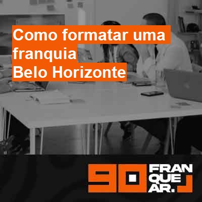 Como formatar uma franquia-em-belo-horizonte