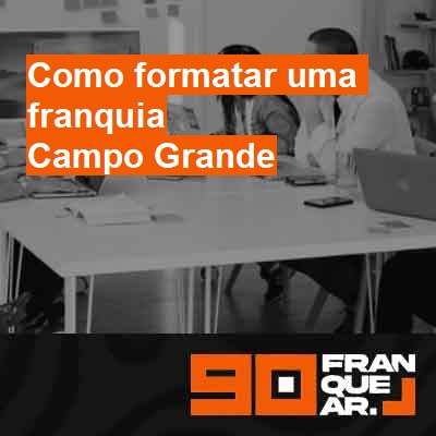 Como formatar uma franquia-em-campo-grande