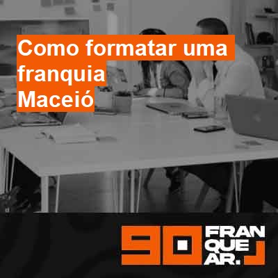 Como formatar uma franquia-em-maceió