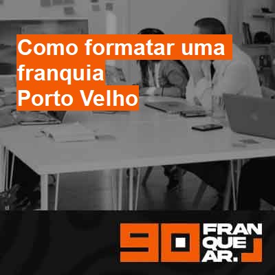 Como formatar uma franquia-em-porto-velho