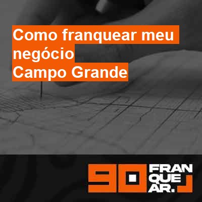 Como franquear meu negócio-em-campo-grande