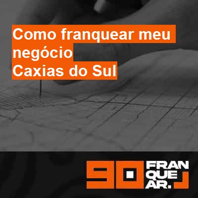 Como franquear meu negócio-em-caxias-do-sul