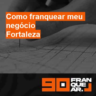 Como franquear meu negócio-em-fortaleza