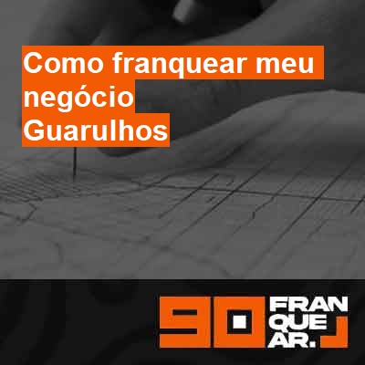 Como franquear meu negócio-em-guarulhos