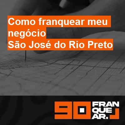 Como franquear meu negócio-em-são-josé-do-rio-preto