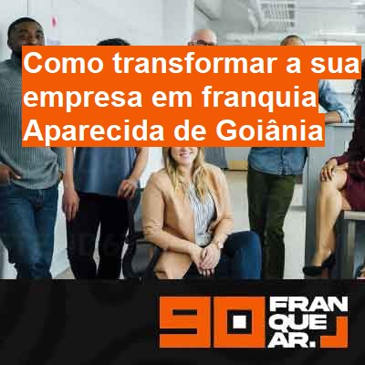 Como transformar a sua empresa em franquia-em-aparecida-de-goiânia