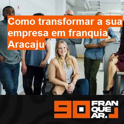 Como transformar a sua empresa em franquia-em-aracaju