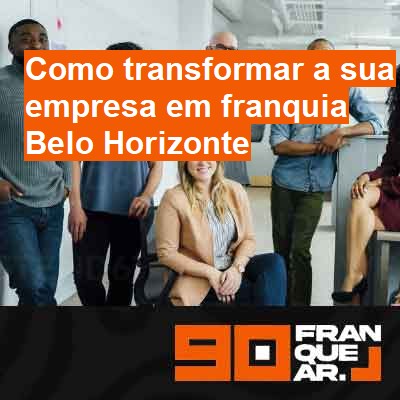 Como transformar a sua empresa em franquia-em-belo-horizonte