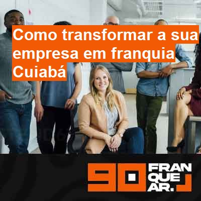 Como transformar a sua empresa em franquia-em-cuiabá