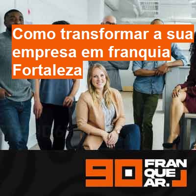 Como transformar a sua empresa em franquia-em-fortaleza