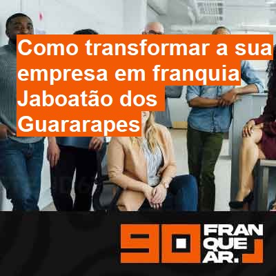 Como transformar a sua empresa em franquia-em-jaboatão-dos-guararapes