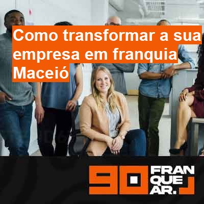 Como transformar a sua empresa em franquia-em-maceió