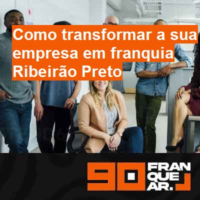 Como transformar a sua empresa em franquia-em-ribeirão-preto