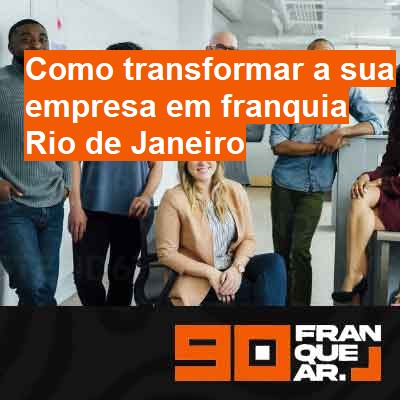 Como transformar a sua empresa em franquia-em-rio-de-janeiro