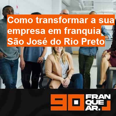 Como transformar a sua empresa em franquia-em-são-josé-do-rio-preto