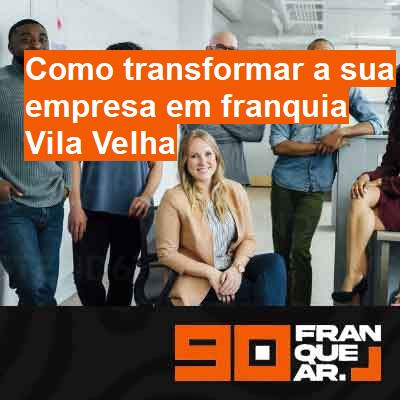 Como transformar a sua empresa em franquia-em-vila-velha